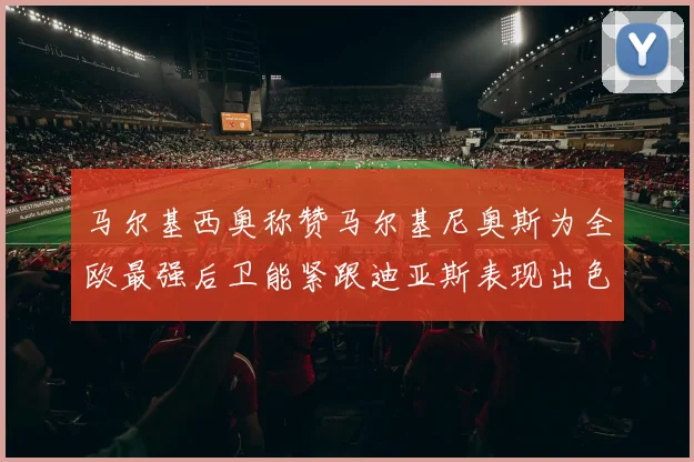 马尔基西奥称赞马尔基尼奥斯为全欧最强后卫能紧跟迪亚斯表现出色