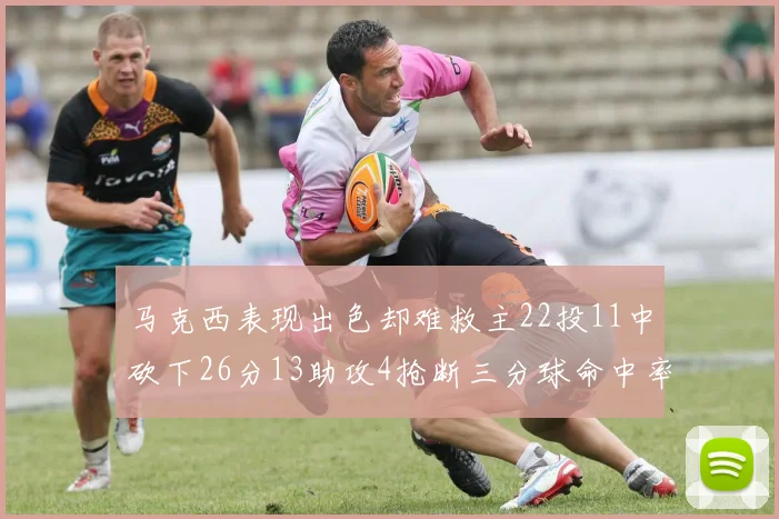 马克西表现出色却难救主22投11中砍下26分13助攻4抢断三分球命中率低迷