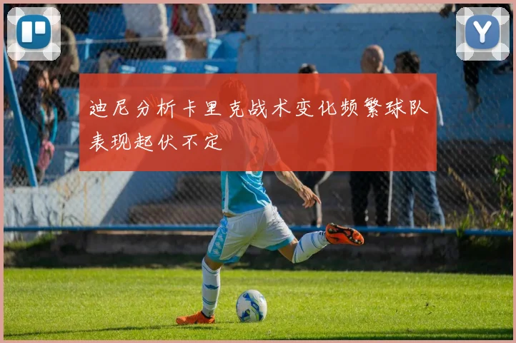迪尼分析卡里克战术变化频繁球队表现起伏不定