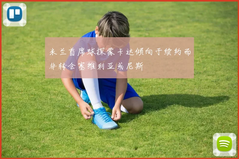 米兰首席球探蒙卡达倾向于续约而非转会塞维利亚或尼斯