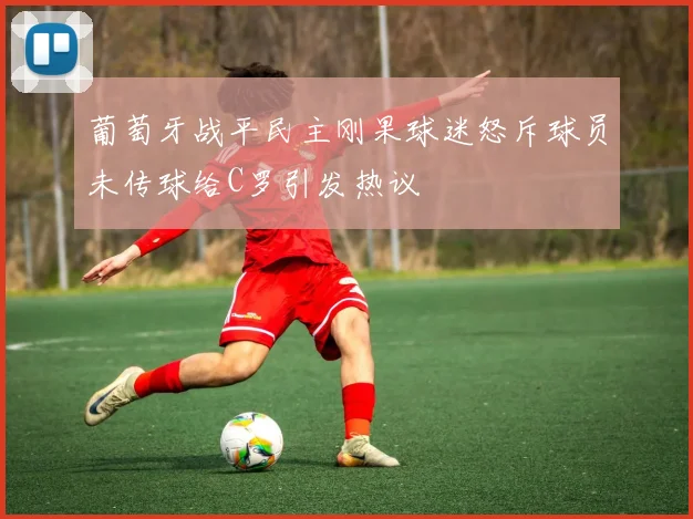 葡萄牙战平民主刚果球迷怒斥球员未传球给C罗引发热议