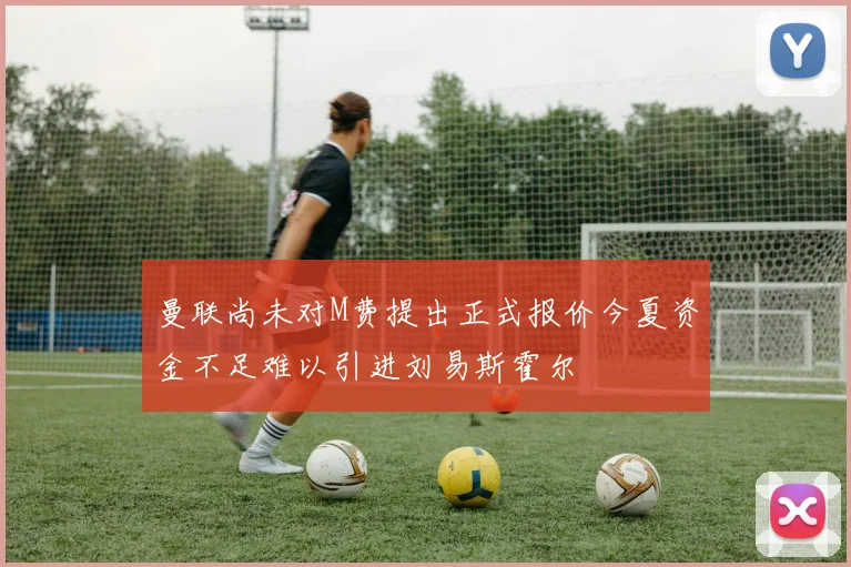 曼联尚未对M费提出正式报价今夏资金不足难以引进刘易斯霍尔