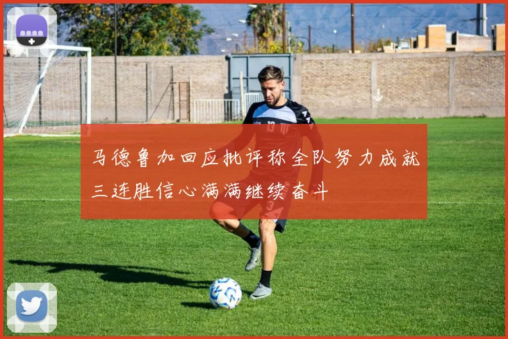 马德鲁加回应批评称全队努力成就三连胜信心满满继续奋斗