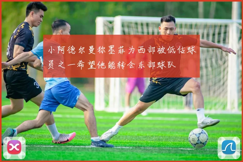 小阿德尔曼称墨菲为西部被低估球员之一希望他能转会东部球队