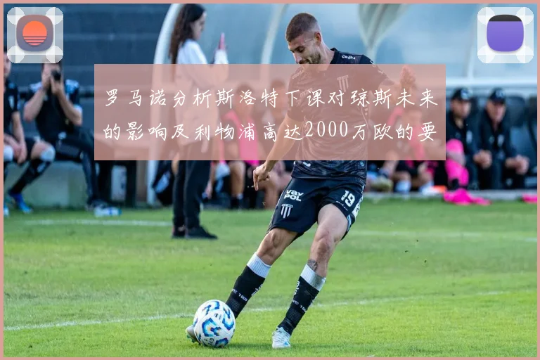 罗马诺分析斯洛特下课对琼斯未来的影响及利物浦高达2000万欧的要价