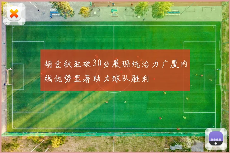 胡金秋狂砍30分展现统治力广厦内线优势显著助力球队胜利