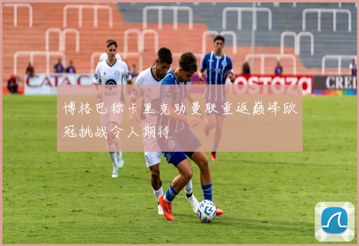 博格巴称卡里克助曼联重返巅峰欧冠挑战令人期待
