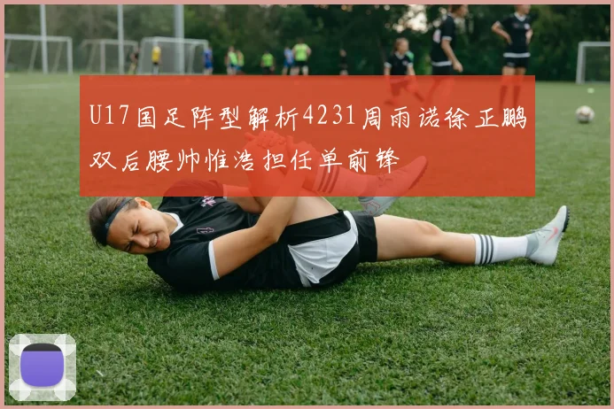 U17国足阵型解析4231周雨诺徐正鹏双后腰帅惟浩担任单前锋