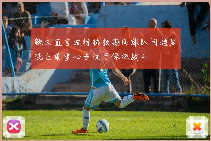 鲍文直言波特执教期间球队问题显现当前重心专注于保级战斗