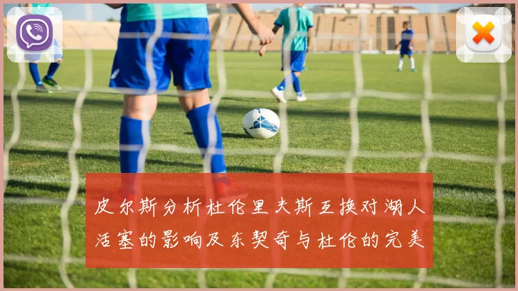 皮尔斯分析杜伦里夫斯互换对湖人活塞的影响及东契奇与杜伦的完美搭配