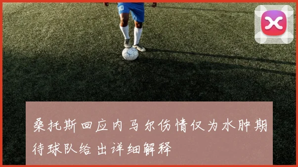 桑托斯回应内马尔伤情仅为水肿期待球队给出详细解释