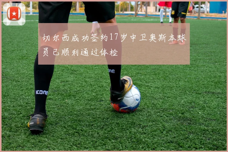 切尔西成功签约17岁中卫奥斯本球员已顺利通过体检