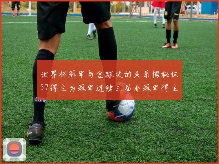 世界杯冠军与金球奖的关系揭秘仅57得主为冠军连续三届非冠军得主分析