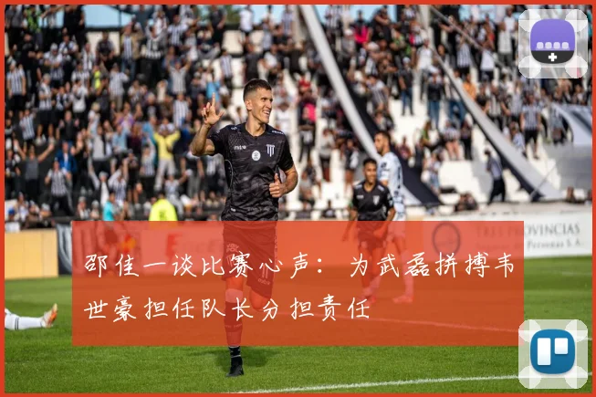 邵佳一谈比赛心声：为武磊拼搏韦世豪担任队长分担责任